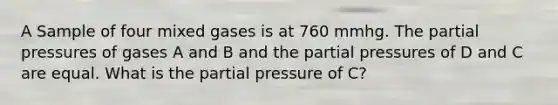 A Sample of four mixed gases is at 760 mmhg. The partial pressures of gases A and B and the partial pressures of D and C are equal. What is the partial pressure of C?