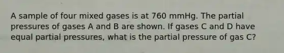 A sample of four mixed gases is at 760 mmHg. The partial pressures of gases A and B are shown. If gases C and D have equal partial pressures, what is the partial pressure of gas C?