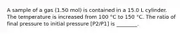 A sample of a gas (1.50 mol) is contained in a 15.0 L cylinder. The temperature is increased from 100 °C to 150 °C. The ratio of final pressure to initial pressure [P2/P1] is ________.