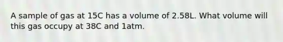 A sample of gas at 15C has a volume of 2.58L. What volume will this gas occupy at 38C and 1atm.