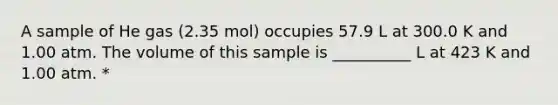 A sample of He gas (2.35 mol) occupies 57.9 L at 300.0 K and 1.00 atm. The volume of this sample is __________ L at 423 K and 1.00 atm. *