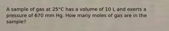 A sample of gas at 25°C has a volume of 10 L and exerts a pressure of 670 mm Hg. How many moles of gas are in the sample?