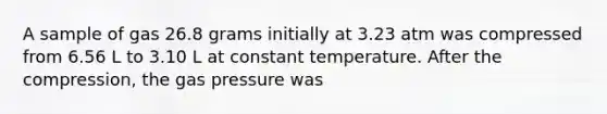 A sample of gas 26.8 grams initially at 3.23 atm was compressed from 6.56 L to 3.10 L at constant temperature. After the compression, the gas pressure was