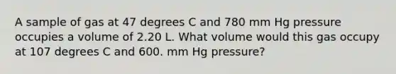 A sample of gas at 47 degrees C and 780 mm Hg pressure occupies a volume of 2.20 L. What volume would this gas occupy at 107 degrees C and 600. mm Hg pressure?