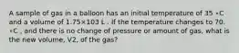 A sample of gas in a balloon has an initial temperature of 35 ∘C and a volume of 1.75×103 L . If the temperature changes to 70. ∘C , and there is no change of pressure or amount of gas, what is the new volume, V2, of the gas?