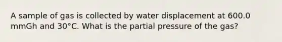 A sample of gas is collected by water displacement at 600.0 mmGh and 30°C. What is the partial pressure of the gas?