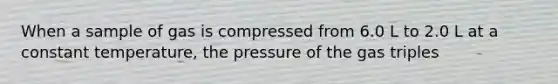 When a sample of gas is compressed from 6.0 L to 2.0 L at a constant temperature, the pressure of the gas triples