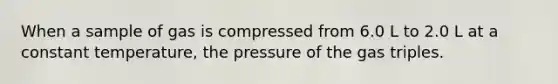 When a sample of gas is compressed from 6.0 L to 2.0 L at a constant temperature, the pressure of the gas triples.