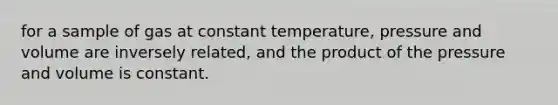 for a sample of gas at constant temperature, pressure and volume are inversely related, and the product of the pressure and volume is constant.