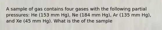 A sample of gas contains four gases with the following partial pressures: He (153 mm Hg), Ne (184 mm Hg), Ar (135 mm Hg), and Xe (45 mm Hg). What is the of the sample