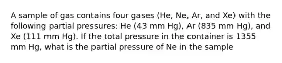 A sample of gas contains four gases (He, Ne, Ar, and Xe) with the following partial pressures: He (43 mm Hg), Ar (835 mm Hg), and Xe (111 mm Hg). If the total pressure in the container is 1355 mm Hg, what is the partial pressure of Ne in the sample