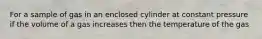For a sample of gas in an enclosed cylinder at constant pressure if the volume of a gas increases then the temperature of the gas
