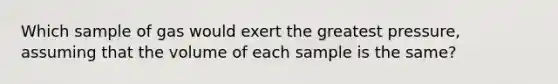 Which sample of gas would exert the greatest pressure, assuming that the volume of each sample is the same?