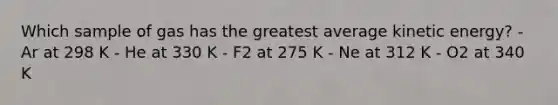 Which sample of gas has the greatest average kinetic energy? - Ar at 298 K - He at 330 K - F2 at 275 K - Ne at 312 K - O2 at 340 K