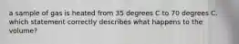 a sample of gas is heated from 35 degrees C to 70 degrees C. which statement correctly describes what happens to the volume?