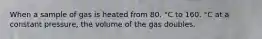 When a sample of gas is heated from 80. °C to 160. °C at a constant pressure, the volume of the gas doubles.