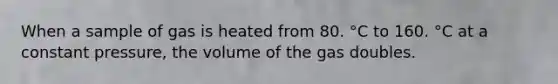 When a sample of gas is heated from 80. °C to 160. °C at a constant pressure, the volume of the gas doubles.