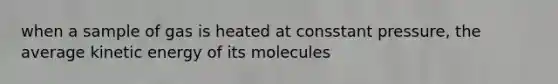 when a sample of gas is heated at consstant pressure, the average kinetic energy of its molecules