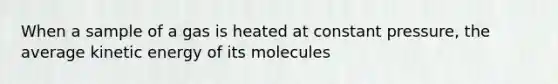 When a sample of a gas is heated at constant pressure, the average kinetic energy of its molecules