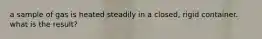 a sample of gas is heated steadily in a closed, rigid container. what is the result?