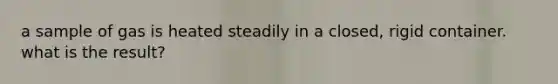 a sample of gas is heated steadily in a closed, rigid container. what is the result?