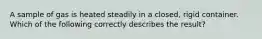 A sample of gas is heated steadily in a closed, rigid container. Which of the following correctly describes the result?