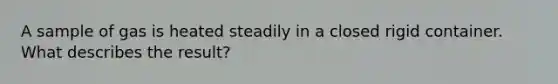 A sample of gas is heated steadily in a closed rigid container. What describes the result?