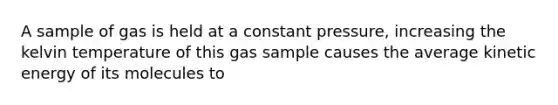 A sample of gas is held at a constant pressure, increasing the kelvin temperature of this gas sample causes the average kinetic energy of its molecules to