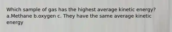 Which sample of gas has the highest average kinetic energy? a.Methane b.oxygen c. They have the same average kinetic energy