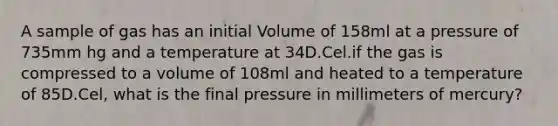 A sample of gas has an initial Volume of 158ml at a pressure of 735mm hg and a temperature at 34D.Cel.if the gas is compressed to a volume of 108ml and heated to a temperature of 85D.Cel, what is the final pressure in millimeters of mercury?