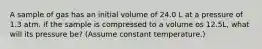 A sample of gas has an initial volume of 24.0 L at a pressure of 1.3 atm. If the sample is compressed to a volume os 12.5L, what will its pressure be? (Assume constant temperature.)