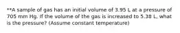 **A sample of gas has an initial volume of 3.95 L at a pressure of 705 mm Hg. If the volume of the gas is increased to 5.38 L, what is the pressure? (Assume constant temperature)