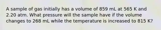 A sample of gas initially has a volume of 859 mL at 565 K and 2.20 atm. What pressure will the sample have if the volume changes to 268 mL while the temperature is increased to 815 K?