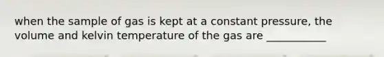 when the sample of gas is kept at a constant pressure, the volume and kelvin temperature of the gas are ___________
