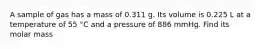 A sample of gas has a mass of 0.311 g. Its volume is 0.225 L at a temperature of 55 °C and a pressure of 886 mmHg. Find its molar mass