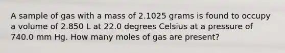 A sample of gas with a mass of 2.1025 grams is found to occupy a volume of 2.850 L at 22.0 degrees Celsius at a pressure of 740.0 mm Hg. How many moles of gas are present?