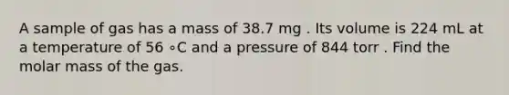 A sample of gas has a mass of 38.7 mg . Its volume is 224 mL at a temperature of 56 ∘C and a pressure of 844 torr . Find the molar mass of the gas.