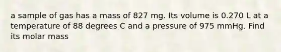 a sample of gas has a mass of 827 mg. Its volume is 0.270 L at a temperature of 88 degrees C and a pressure of 975 mmHg. Find its molar mass