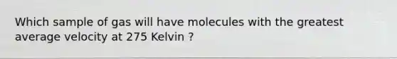 Which sample of gas will have molecules with the greatest average velocity at 275 Kelvin ?