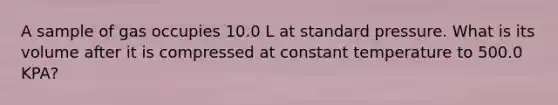 A sample of gas occupies 10.0 L at standard pressure. What is its volume after it is compressed at constant temperature to 500.0 KPA?