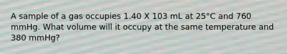 A sample of a gas occupies 1.40 X 103 mL at 25°C and 760 mmHg. What volume will it occupy at the same temperature and 380 mmHg?