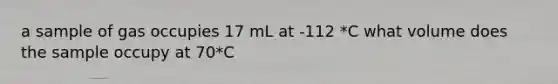 a sample of gas occupies 17 mL at -112 *C what volume does the sample occupy at 70*C