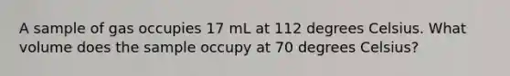 A sample of gas occupies 17 mL at 112 degrees Celsius. What volume does the sample occupy at 70 degrees Celsius?