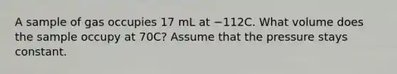 A sample of gas occupies 17 mL at −112C. What volume does the sample occupy at 70C? Assume that the pressure stays constant.