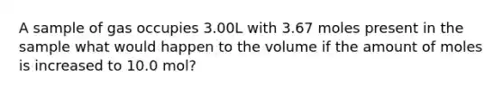 A sample of gas occupies 3.00L with 3.67 moles present in the sample what would happen to the volume if the amount of moles is increased to 10.0 mol?