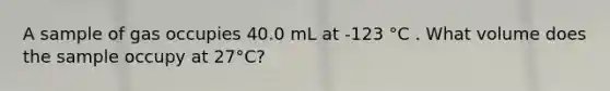 A sample of gas occupies 40.0 mL at -123 °C . What volume does the sample occupy at 27°C?