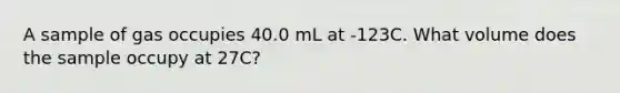 A sample of gas occupies 40.0 mL at -123C. What volume does the sample occupy at 27C?