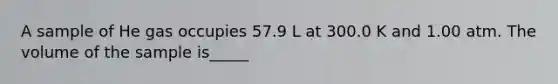 A sample of He gas occupies 57.9 L at 300.0 K and 1.00 atm. The volume of the sample is_____