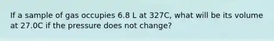 If a sample of gas occupies 6.8 L at 327C, what will be its volume at 27.0C if the pressure does not change?