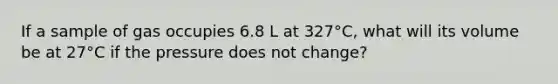 If a sample of gas occupies 6.8 L at 327°C, what will its volume be at 27°C if the pressure does not change?